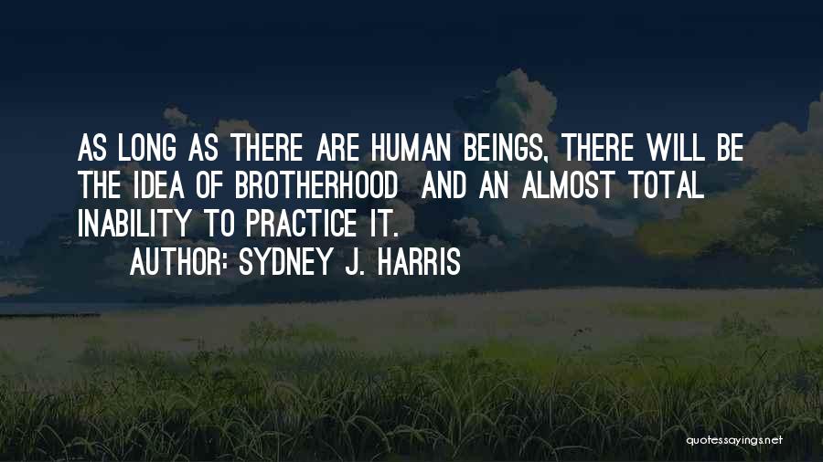 Sydney J. Harris Quotes: As Long As There Are Human Beings, There Will Be The Idea Of Brotherhood And An Almost Total Inability To