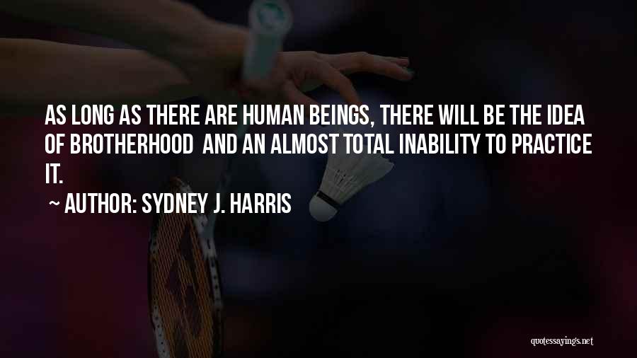 Sydney J. Harris Quotes: As Long As There Are Human Beings, There Will Be The Idea Of Brotherhood And An Almost Total Inability To