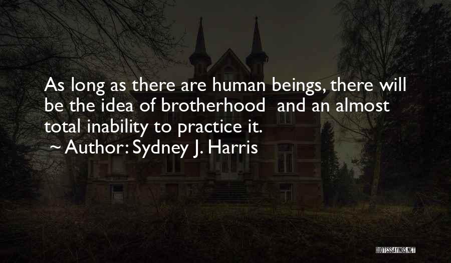 Sydney J. Harris Quotes: As Long As There Are Human Beings, There Will Be The Idea Of Brotherhood And An Almost Total Inability To