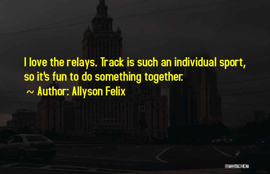 Allyson Felix Quotes: I Love The Relays. Track Is Such An Individual Sport, So It's Fun To Do Something Together.