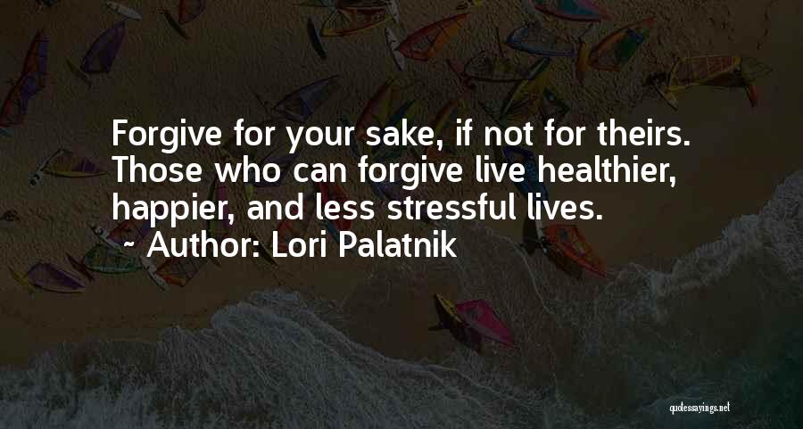 Lori Palatnik Quotes: Forgive For Your Sake, If Not For Theirs. Those Who Can Forgive Live Healthier, Happier, And Less Stressful Lives.