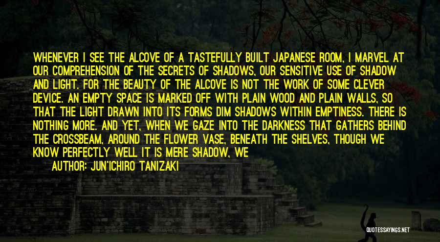 Jun'ichiro Tanizaki Quotes: Whenever I See The Alcove Of A Tastefully Built Japanese Room, I Marvel At Our Comprehension Of The Secrets Of