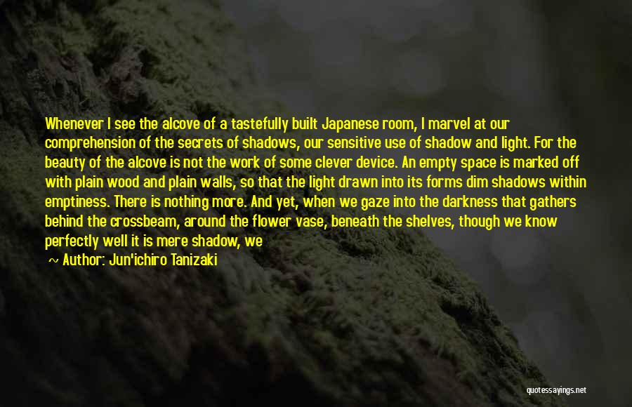 Jun'ichiro Tanizaki Quotes: Whenever I See The Alcove Of A Tastefully Built Japanese Room, I Marvel At Our Comprehension Of The Secrets Of