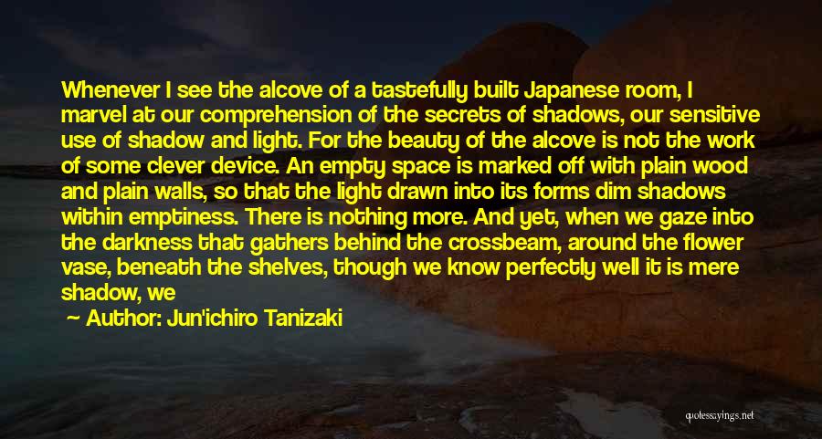 Jun'ichiro Tanizaki Quotes: Whenever I See The Alcove Of A Tastefully Built Japanese Room, I Marvel At Our Comprehension Of The Secrets Of