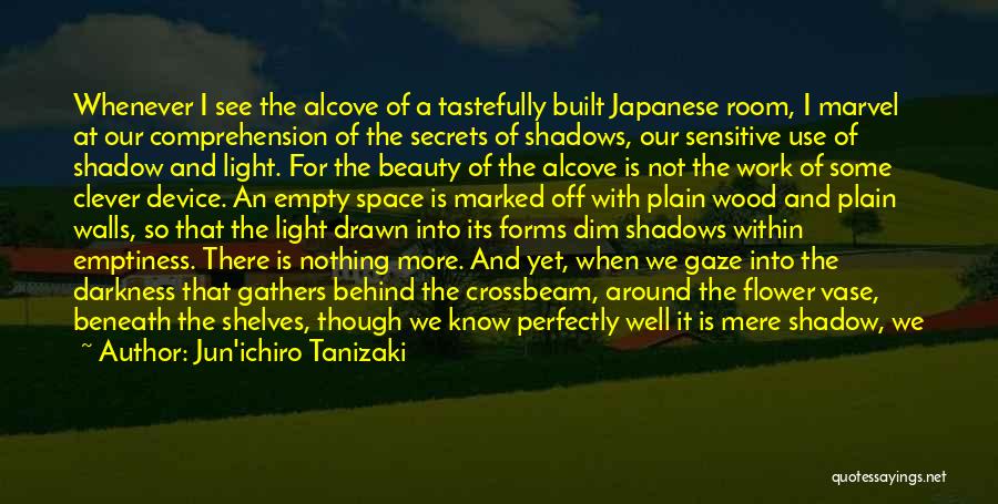 Jun'ichiro Tanizaki Quotes: Whenever I See The Alcove Of A Tastefully Built Japanese Room, I Marvel At Our Comprehension Of The Secrets Of