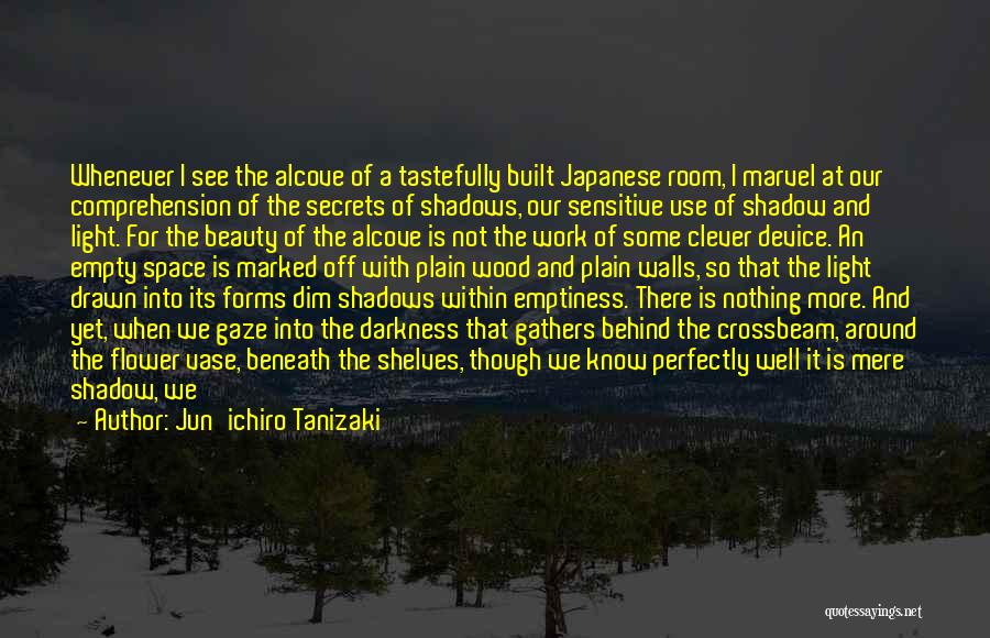 Jun'ichiro Tanizaki Quotes: Whenever I See The Alcove Of A Tastefully Built Japanese Room, I Marvel At Our Comprehension Of The Secrets Of