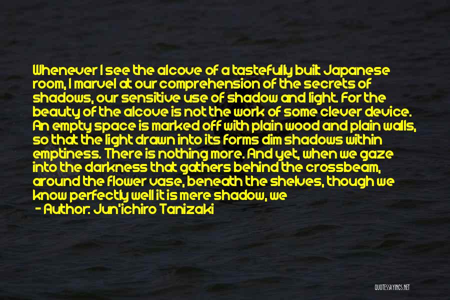 Jun'ichiro Tanizaki Quotes: Whenever I See The Alcove Of A Tastefully Built Japanese Room, I Marvel At Our Comprehension Of The Secrets Of