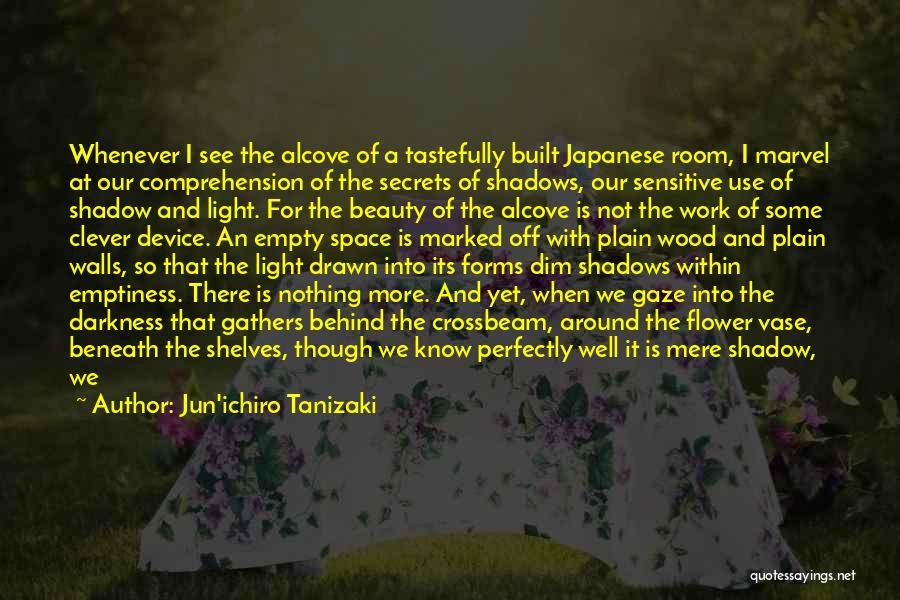 Jun'ichiro Tanizaki Quotes: Whenever I See The Alcove Of A Tastefully Built Japanese Room, I Marvel At Our Comprehension Of The Secrets Of