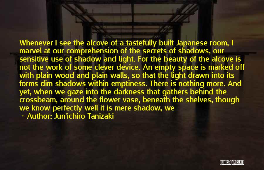 Jun'ichiro Tanizaki Quotes: Whenever I See The Alcove Of A Tastefully Built Japanese Room, I Marvel At Our Comprehension Of The Secrets Of