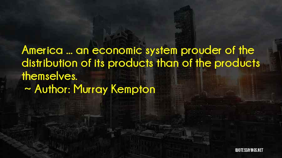 Murray Kempton Quotes: America ... An Economic System Prouder Of The Distribution Of Its Products Than Of The Products Themselves.
