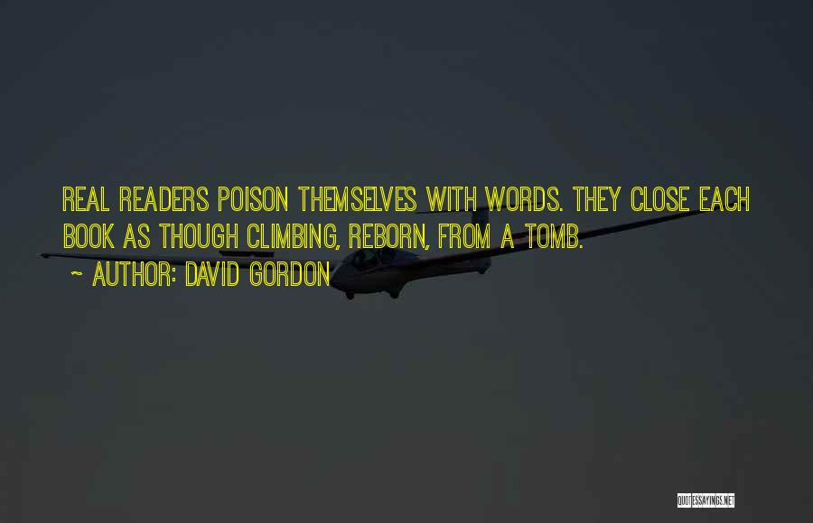 David Gordon Quotes: Real Readers Poison Themselves With Words. They Close Each Book As Though Climbing, Reborn, From A Tomb.