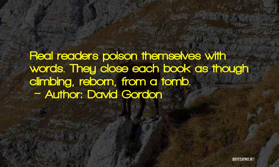 David Gordon Quotes: Real Readers Poison Themselves With Words. They Close Each Book As Though Climbing, Reborn, From A Tomb.