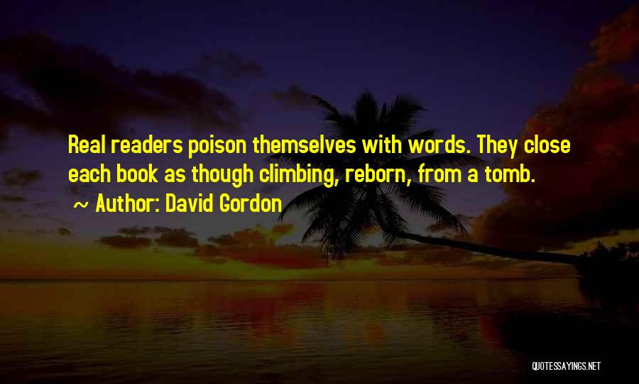 David Gordon Quotes: Real Readers Poison Themselves With Words. They Close Each Book As Though Climbing, Reborn, From A Tomb.