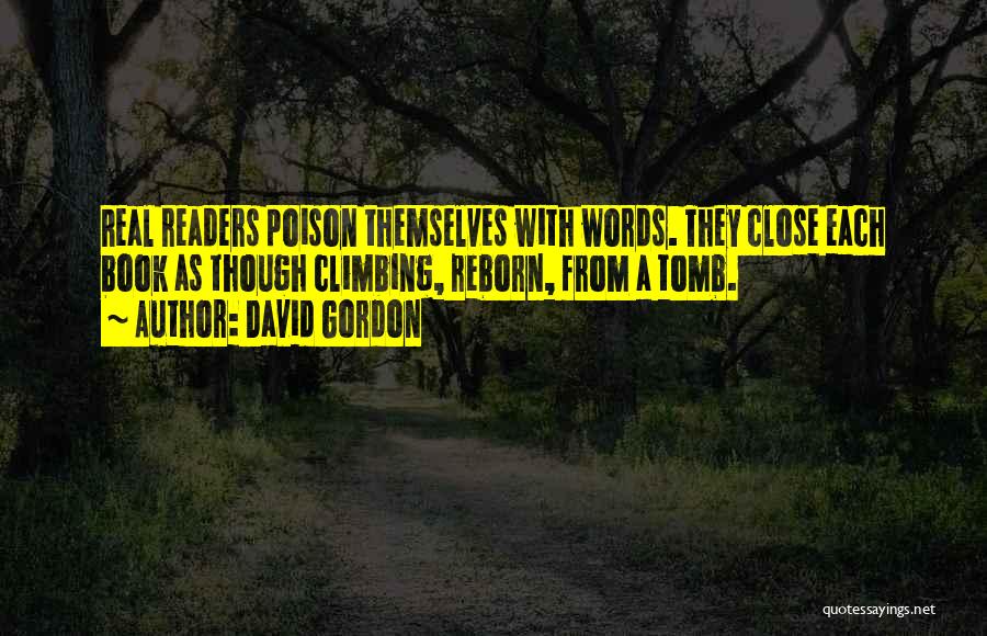 David Gordon Quotes: Real Readers Poison Themselves With Words. They Close Each Book As Though Climbing, Reborn, From A Tomb.