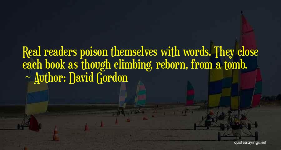 David Gordon Quotes: Real Readers Poison Themselves With Words. They Close Each Book As Though Climbing, Reborn, From A Tomb.