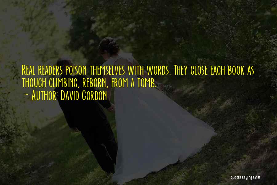David Gordon Quotes: Real Readers Poison Themselves With Words. They Close Each Book As Though Climbing, Reborn, From A Tomb.