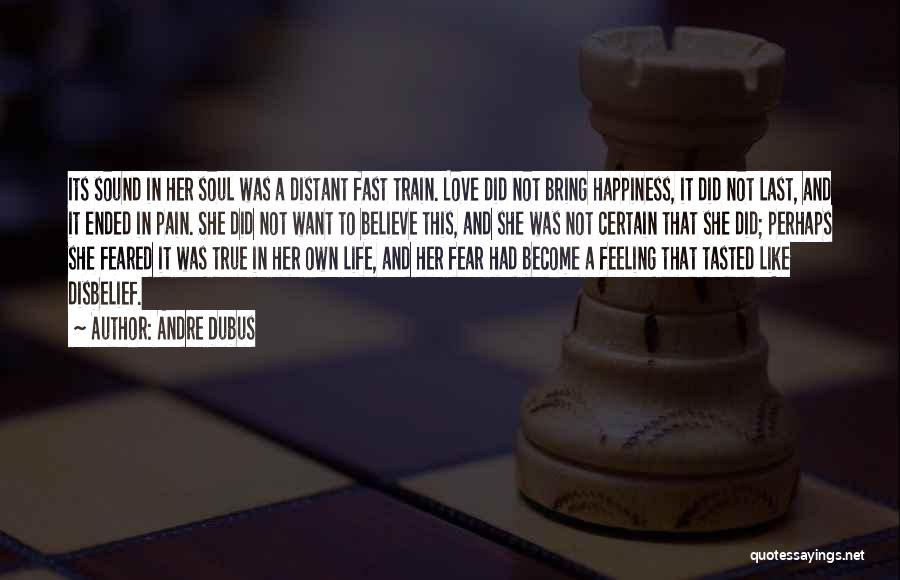 Andre Dubus Quotes: Its Sound In Her Soul Was A Distant Fast Train. Love Did Not Bring Happiness, It Did Not Last, And