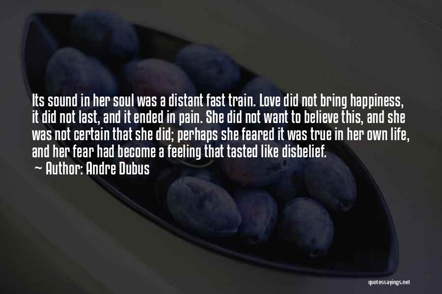 Andre Dubus Quotes: Its Sound In Her Soul Was A Distant Fast Train. Love Did Not Bring Happiness, It Did Not Last, And