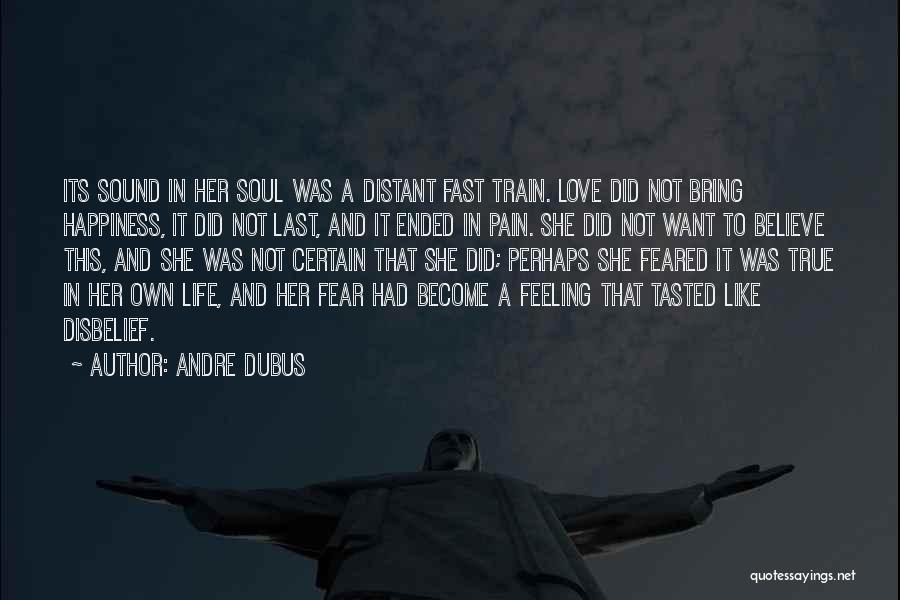 Andre Dubus Quotes: Its Sound In Her Soul Was A Distant Fast Train. Love Did Not Bring Happiness, It Did Not Last, And