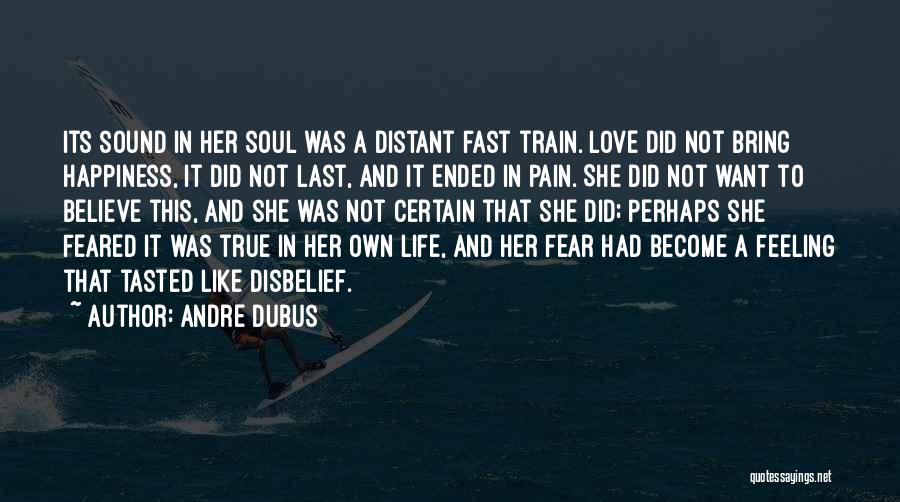 Andre Dubus Quotes: Its Sound In Her Soul Was A Distant Fast Train. Love Did Not Bring Happiness, It Did Not Last, And