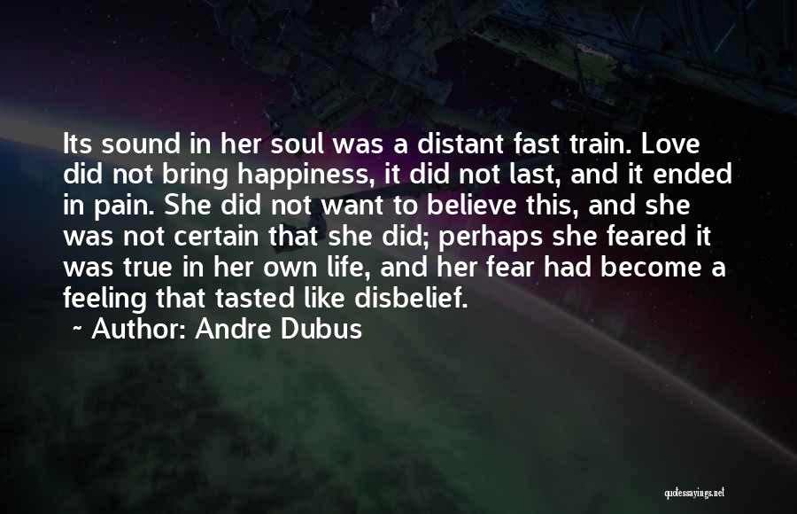 Andre Dubus Quotes: Its Sound In Her Soul Was A Distant Fast Train. Love Did Not Bring Happiness, It Did Not Last, And