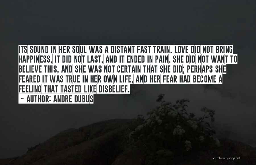 Andre Dubus Quotes: Its Sound In Her Soul Was A Distant Fast Train. Love Did Not Bring Happiness, It Did Not Last, And