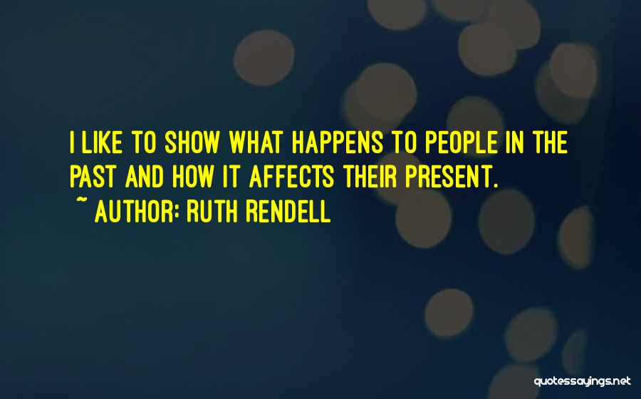 Ruth Rendell Quotes: I Like To Show What Happens To People In The Past And How It Affects Their Present.