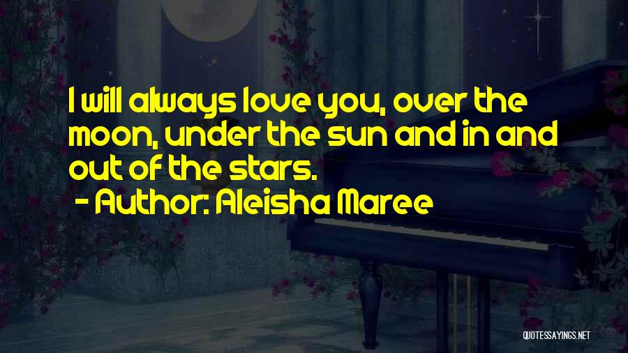 Aleisha Maree Quotes: I Will Always Love You, Over The Moon, Under The Sun And In And Out Of The Stars.