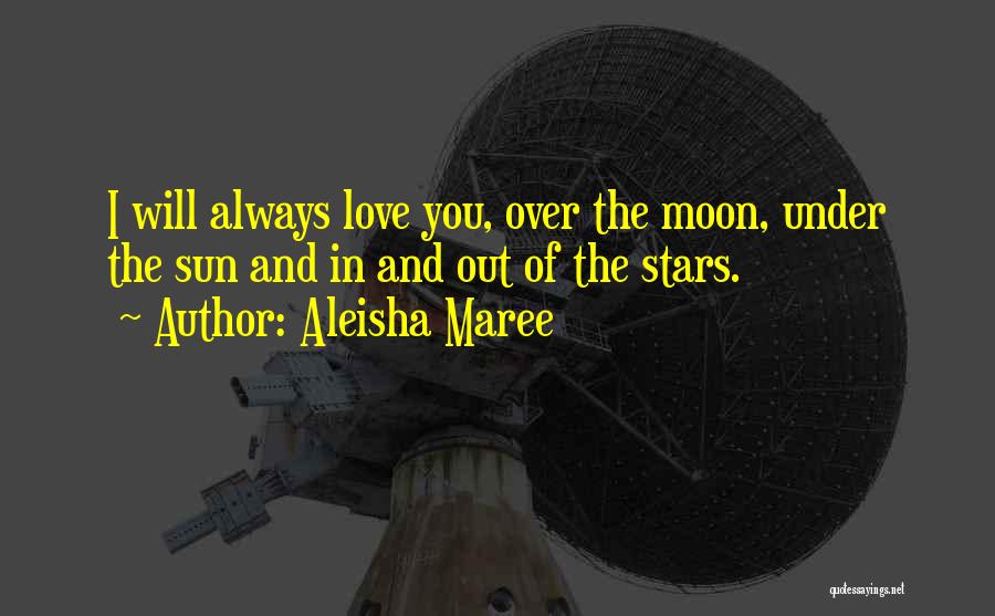 Aleisha Maree Quotes: I Will Always Love You, Over The Moon, Under The Sun And In And Out Of The Stars.
