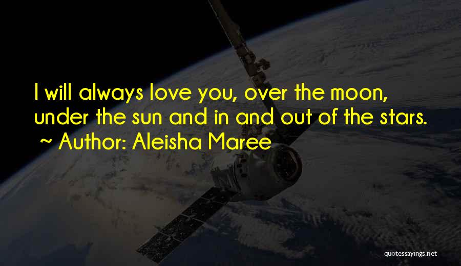 Aleisha Maree Quotes: I Will Always Love You, Over The Moon, Under The Sun And In And Out Of The Stars.