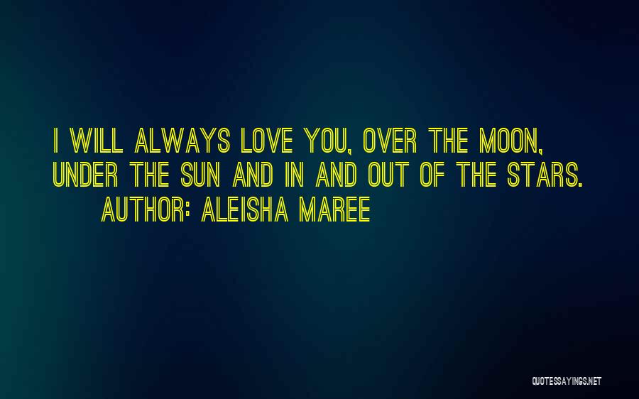 Aleisha Maree Quotes: I Will Always Love You, Over The Moon, Under The Sun And In And Out Of The Stars.