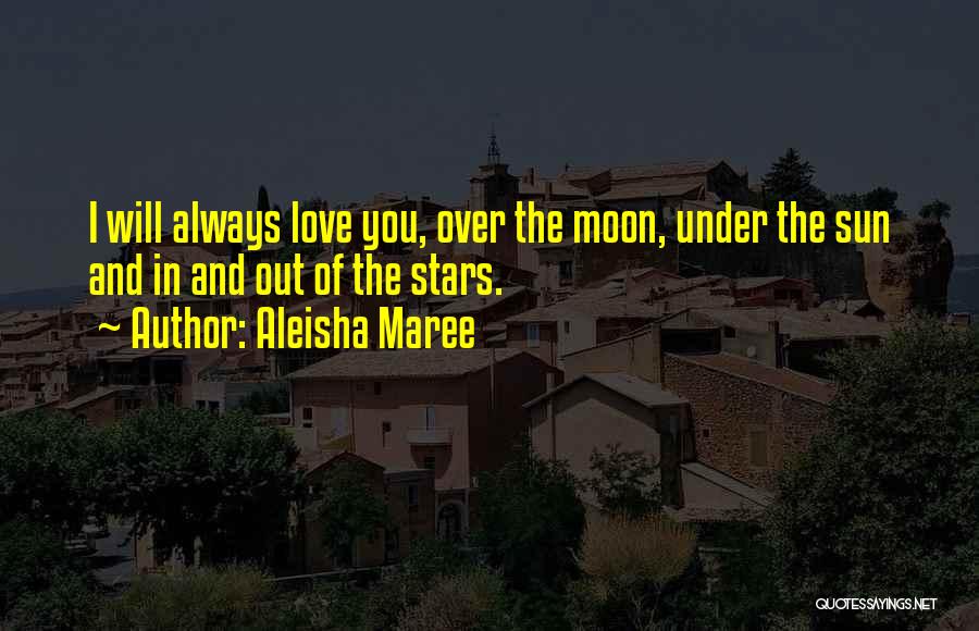 Aleisha Maree Quotes: I Will Always Love You, Over The Moon, Under The Sun And In And Out Of The Stars.