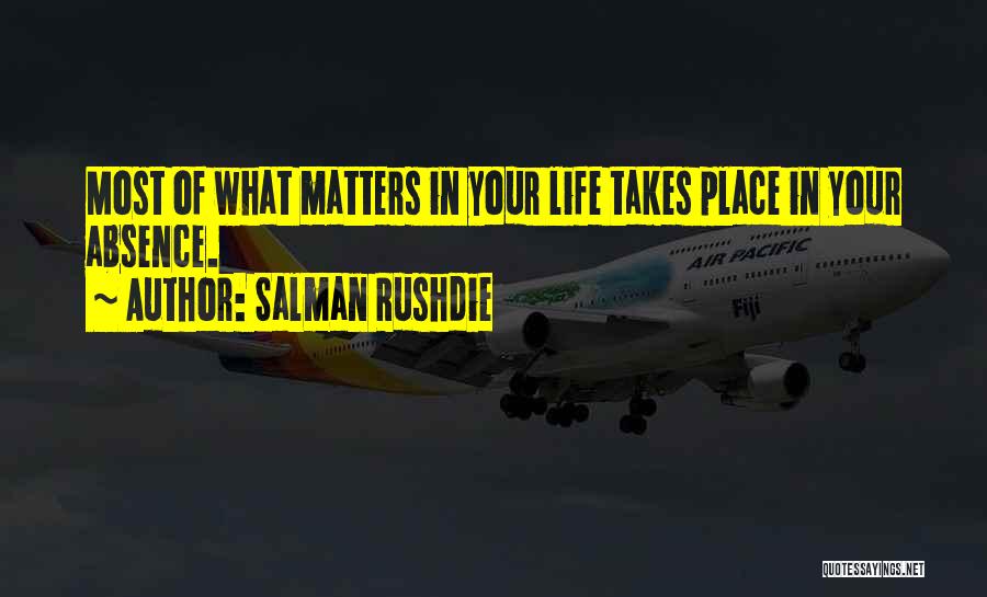 Salman Rushdie Quotes: Most Of What Matters In Your Life Takes Place In Your Absence.