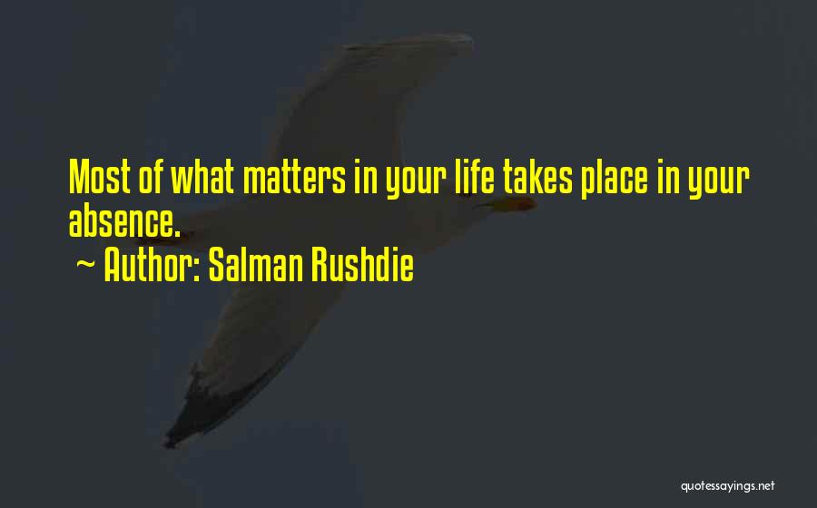 Salman Rushdie Quotes: Most Of What Matters In Your Life Takes Place In Your Absence.
