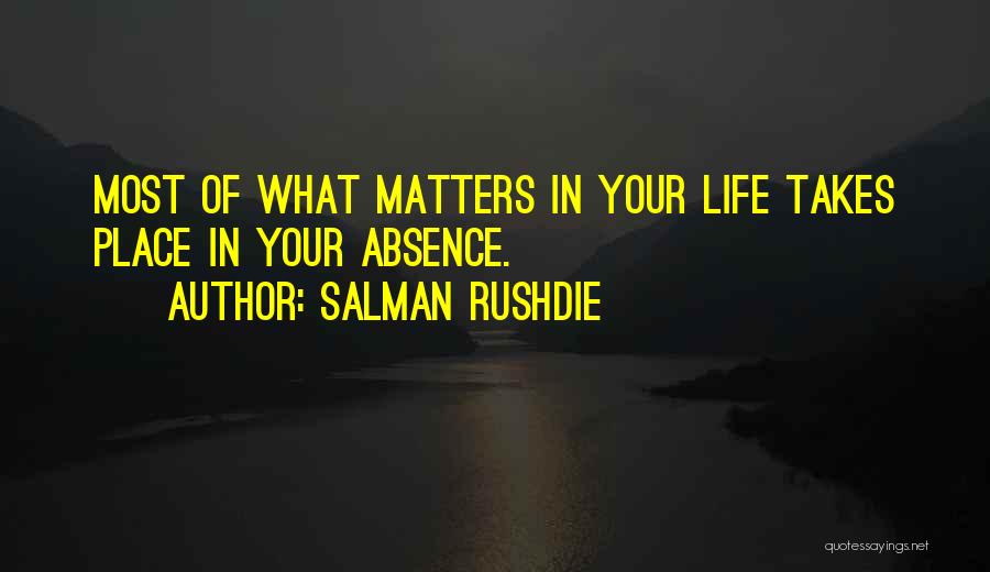 Salman Rushdie Quotes: Most Of What Matters In Your Life Takes Place In Your Absence.