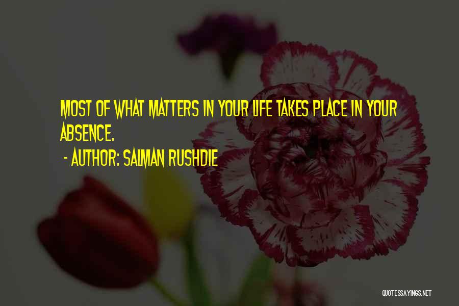 Salman Rushdie Quotes: Most Of What Matters In Your Life Takes Place In Your Absence.