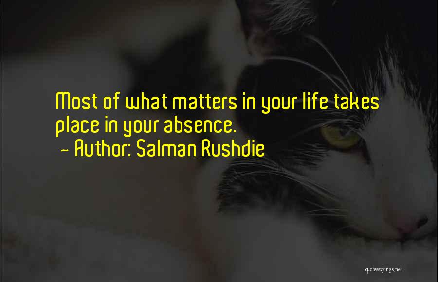 Salman Rushdie Quotes: Most Of What Matters In Your Life Takes Place In Your Absence.