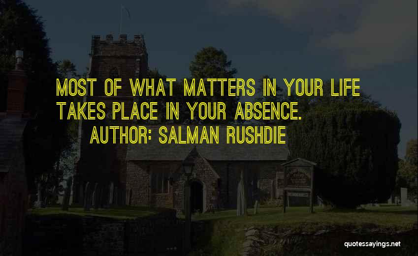 Salman Rushdie Quotes: Most Of What Matters In Your Life Takes Place In Your Absence.