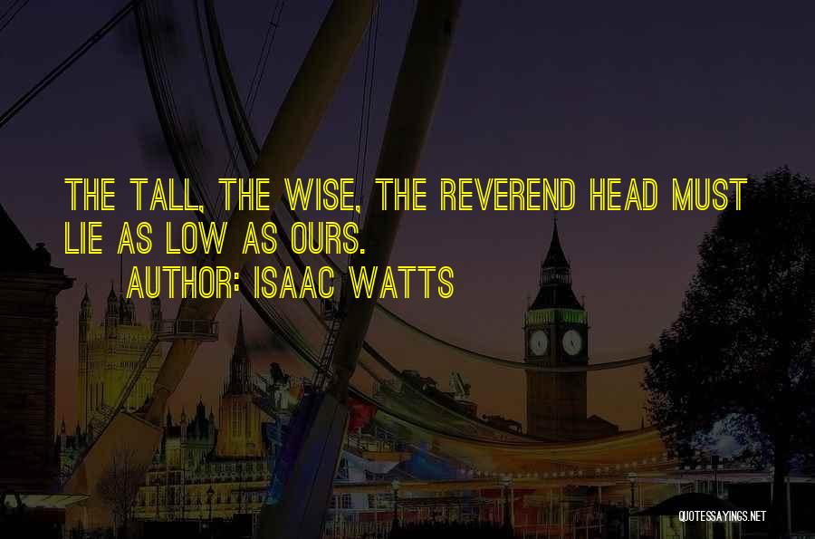 Isaac Watts Quotes: The Tall, The Wise, The Reverend Head Must Lie As Low As Ours.