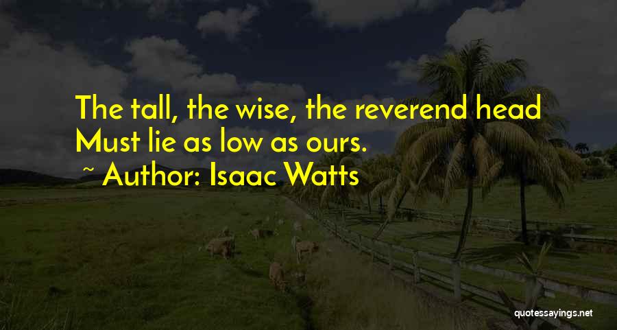 Isaac Watts Quotes: The Tall, The Wise, The Reverend Head Must Lie As Low As Ours.