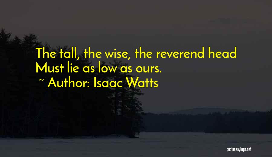 Isaac Watts Quotes: The Tall, The Wise, The Reverend Head Must Lie As Low As Ours.