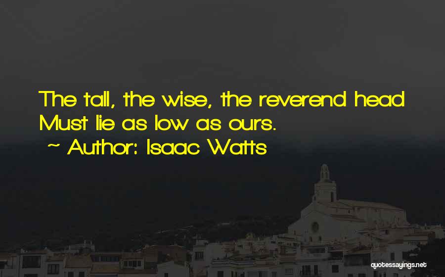 Isaac Watts Quotes: The Tall, The Wise, The Reverend Head Must Lie As Low As Ours.