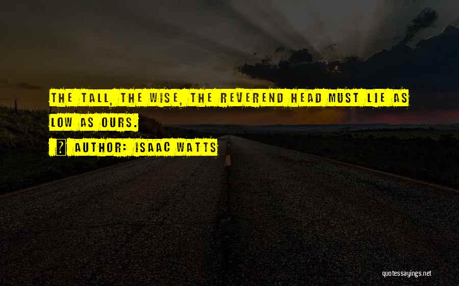 Isaac Watts Quotes: The Tall, The Wise, The Reverend Head Must Lie As Low As Ours.