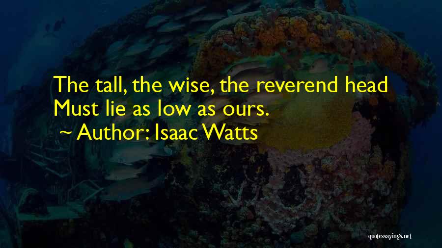 Isaac Watts Quotes: The Tall, The Wise, The Reverend Head Must Lie As Low As Ours.