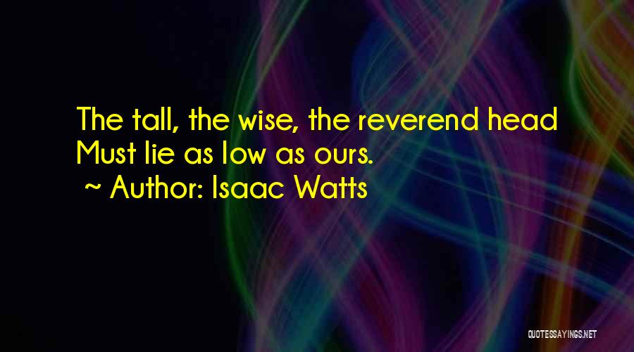 Isaac Watts Quotes: The Tall, The Wise, The Reverend Head Must Lie As Low As Ours.