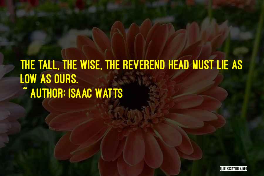 Isaac Watts Quotes: The Tall, The Wise, The Reverend Head Must Lie As Low As Ours.