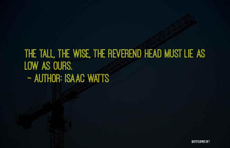 Isaac Watts Quotes: The Tall, The Wise, The Reverend Head Must Lie As Low As Ours.