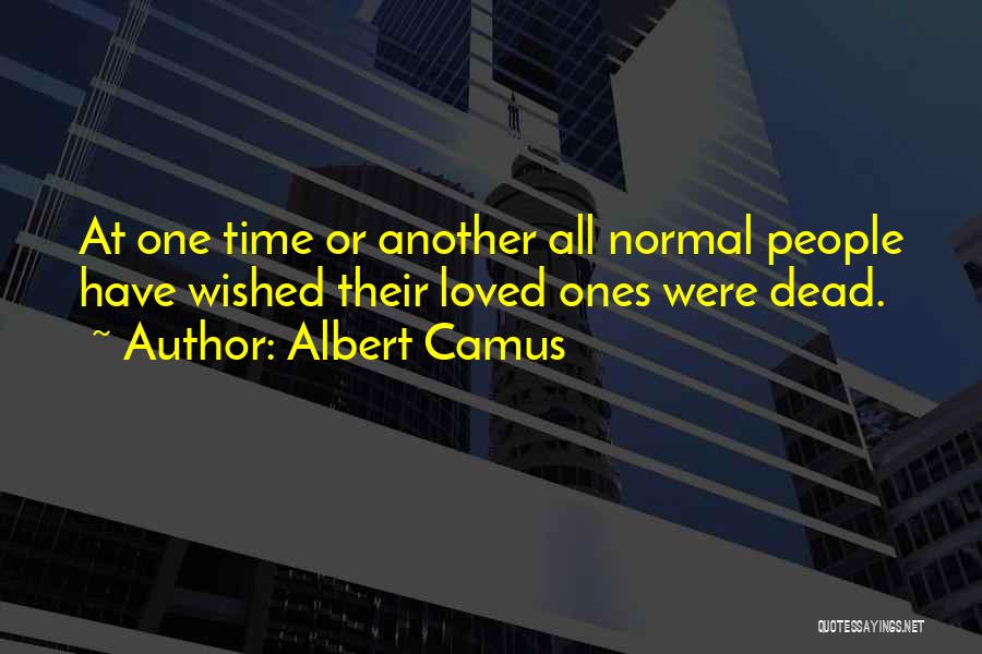 Albert Camus Quotes: At One Time Or Another All Normal People Have Wished Their Loved Ones Were Dead.