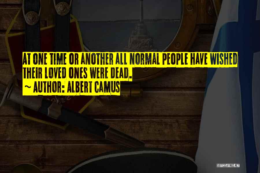 Albert Camus Quotes: At One Time Or Another All Normal People Have Wished Their Loved Ones Were Dead.