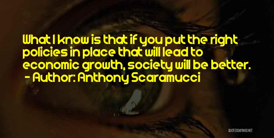 Anthony Scaramucci Quotes: What I Know Is That If You Put The Right Policies In Place That Will Lead To Economic Growth, Society